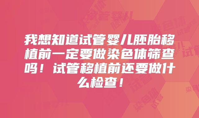我想知道试管婴儿胚胎移植前一定要做染色体筛查吗!试管移植前还要做什么检查!