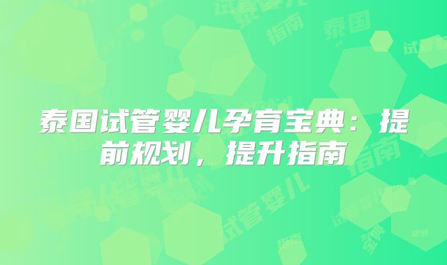 泰国试管婴儿孕育宝典：提前规划，提升指南