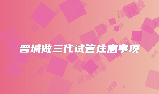 晋城做三代试管注意事项