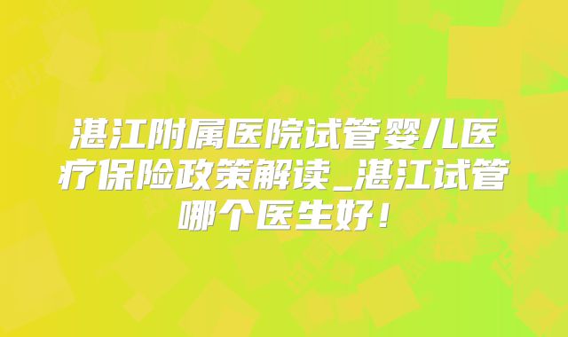 湛江附属医院试管婴儿医疗保险政策解读_湛江试管哪个医生好！
