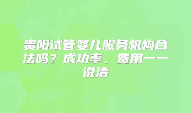 贵阳试管婴儿服务机构合法吗？成功率、费用一一说清