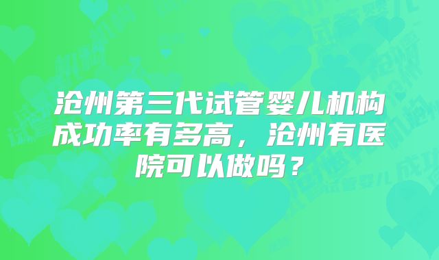 沧州第三代试管婴儿机构成功率有多高，沧州有医院可以做吗？