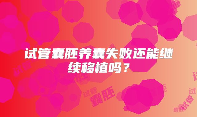 试管囊胚养囊失败还能继续移植吗？