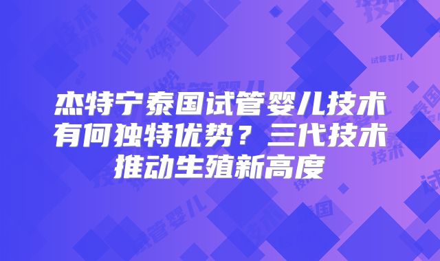 杰特宁泰国试管婴儿技术有何独特优势？三代技术推动生殖新高度