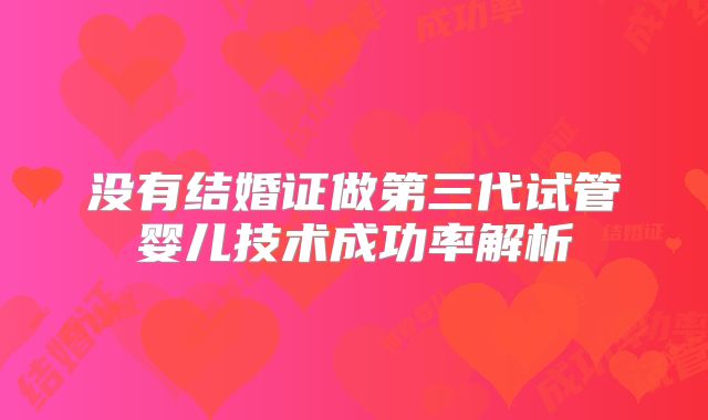 没有结婚证做第三代试管婴儿技术成功率解析