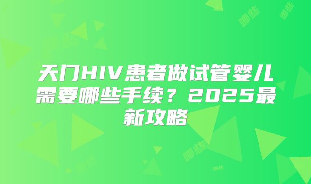 天门HIV患者做试管婴儿需要哪些手续？2025最新攻略