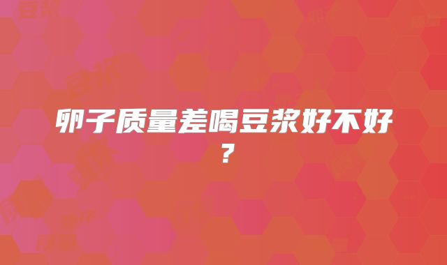 卵子质量差喝豆浆好不好？