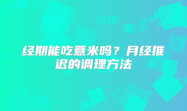 经期能吃薏米吗？月经推迟的调理方法