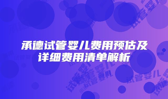 承德试管婴儿费用预估及详细费用清单解析