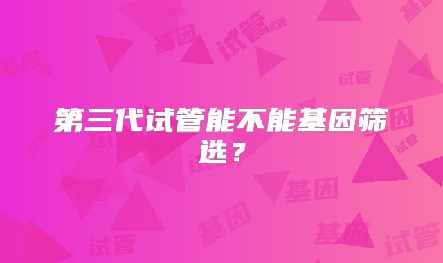 第三代试管能不能基因筛选?