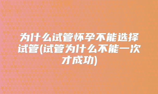 为什么试管怀孕不能选择试管(试管为什么不能一次才成功)
