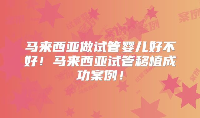 马来西亚做试管婴儿好不好！马来西亚试管移植成功案例！