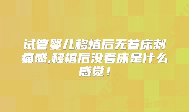 试管婴儿移植后无着床刺痛感,移植后没着床是什么感觉!