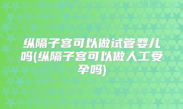 纵隔子宫可以做试管婴儿吗(纵隔子宫可以做人工受孕吗)