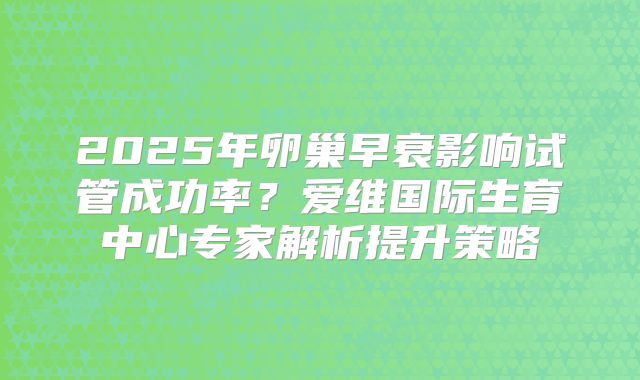 2025年卵巢早衰影响试管成功率？爱维国际生育中心专家解析提升策略