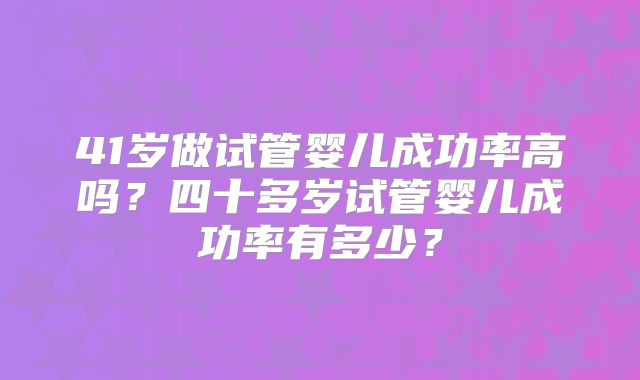 41岁做试管婴儿成功率高吗？四十多岁试管婴儿成功率有多少？