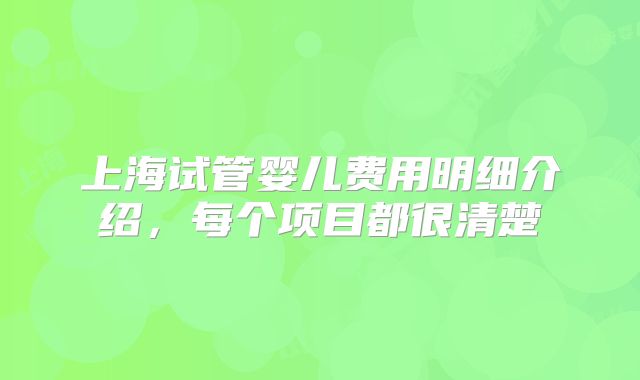 上海试管婴儿费用明细介绍，每个项目都很清楚