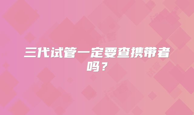 三代试管一定要查携带者吗？