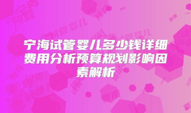 宁海试管婴儿多少钱详细费用分析预算规划影响因素解析