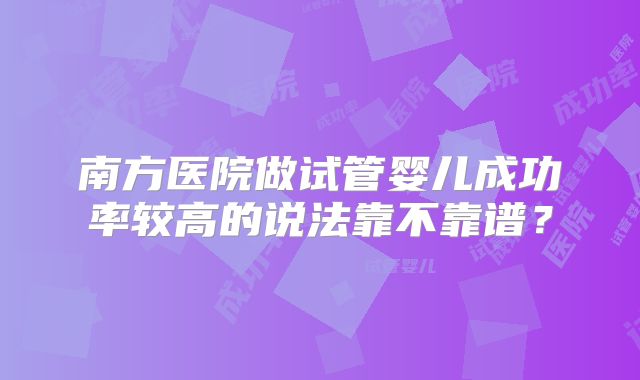 南方医院做试管婴儿成功率较高的说法靠不靠谱?
