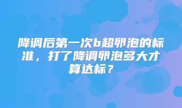 降调后第一次b超卵泡的标准,打了降调卵泡多大才算达标?