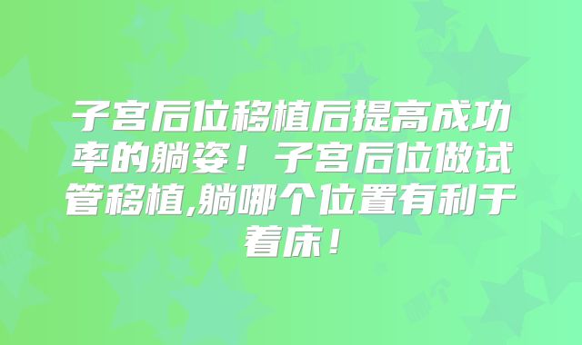 子宫后位移植后提高成功率的躺姿！子宫后位做试管移植,躺哪个位置有利于着床！