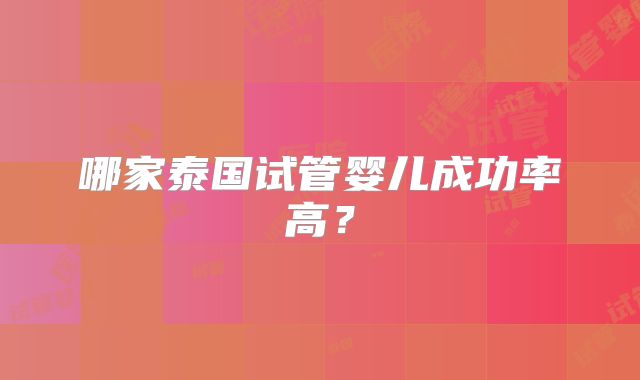 哪家泰国试管婴儿成功率高?