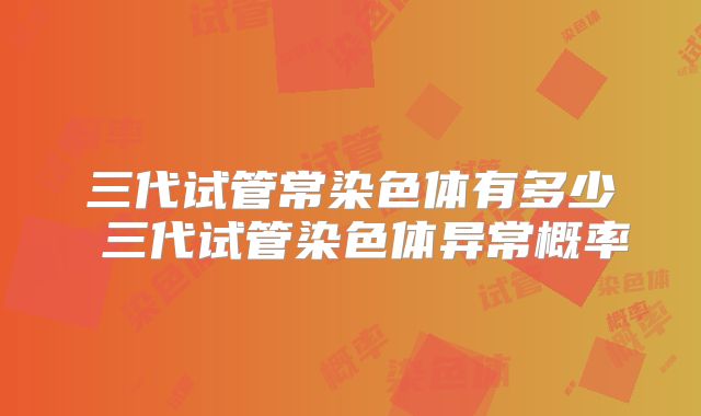 三代试管常染色体有多少 三代试管染色体异常概率