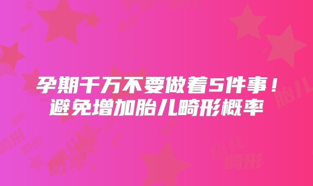 孕期千万不要做着5件事！避免增加胎儿畸形概率