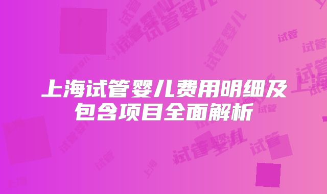 上海试管婴儿费用明细及包含项目全面解析