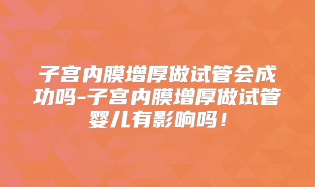 子宫内膜增厚做试管会成功吗-子宫内膜增厚做试管婴儿有影响吗！
