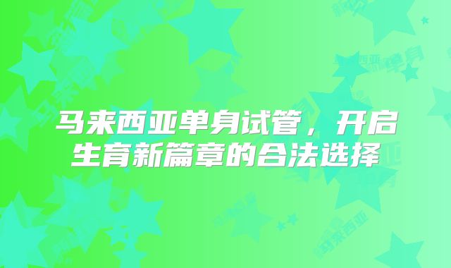 马来西亚单身试管，开启生育新篇章的合法选择