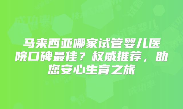 马来西亚哪家试管婴儿医院口碑最佳？权威推荐，助您安心生育之旅