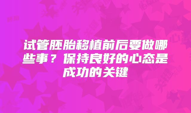 试管胚胎移植前后要做哪些事？保持良好的心态是成功的关键
