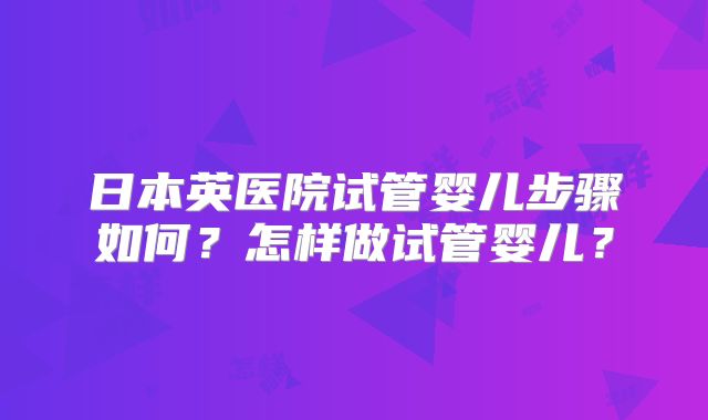 日本英医院试管婴儿步骤如何?怎样做试管婴儿?