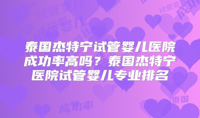泰国杰特宁试管婴儿医院成功率高吗？泰国杰特宁医院试管婴儿专业排名