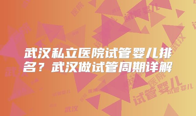 武汉私立医院试管婴儿排名？武汉做试管周期详解