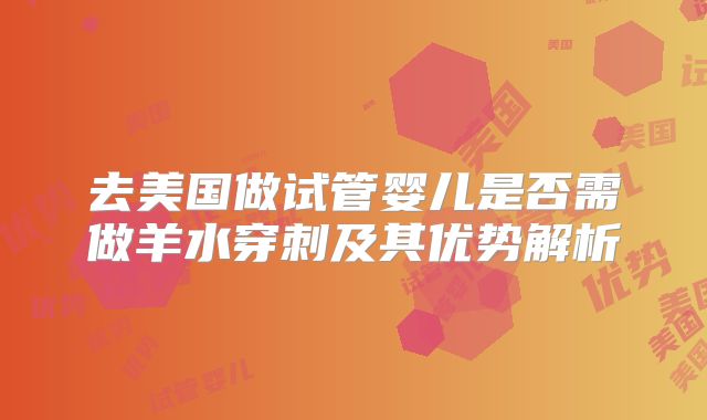 去美国做试管婴儿是否需做羊水穿刺及其优势解析
