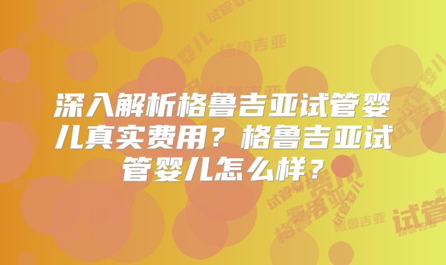深入解析格鲁吉亚试管婴儿真实费用？格鲁吉亚试管婴儿怎么样？