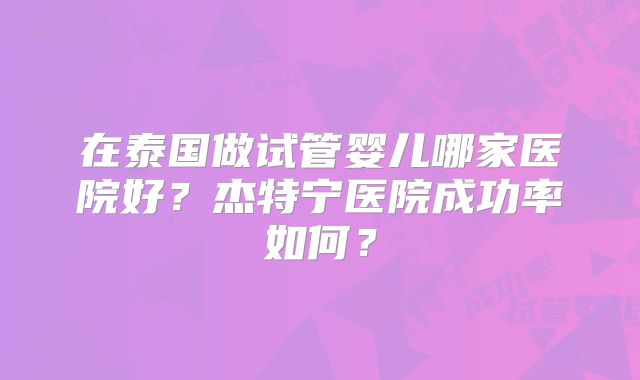 在泰国做试管婴儿哪家医院好？杰特宁医院成功率如何？