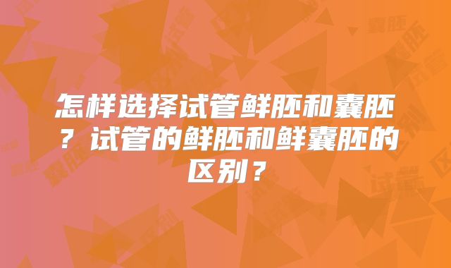 怎样选择试管鲜胚和囊胚？试管的鲜胚和鲜囊胚的区别？