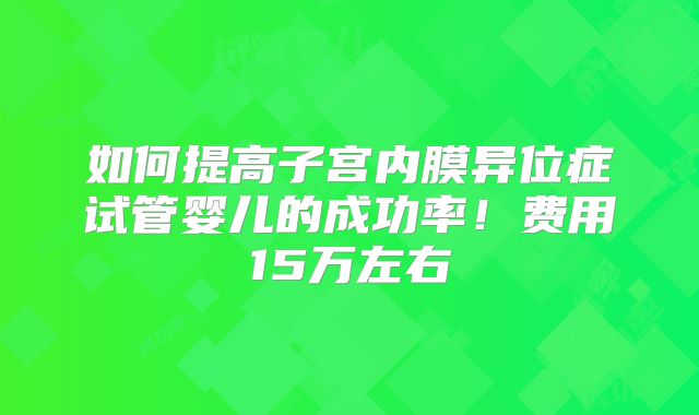 如何提高子宫内膜异位症试管婴儿的成功率！费用15万左右