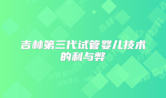 吉林第三代试管婴儿技术的利与弊