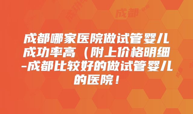 成都哪家医院做试管婴儿成功率高（附上价格明细-成都比较好的做试管婴儿的医院！