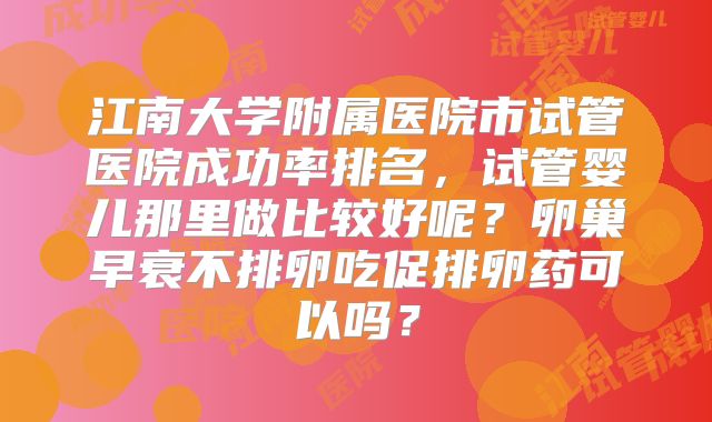 江南大学附属医院市试管医院成功率排名，试管婴儿那里做比较好呢？卵巢早衰不排卵吃促排卵药可以吗？