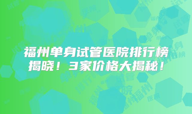 福州单身试管医院排行榜揭晓！3家价格大揭秘！