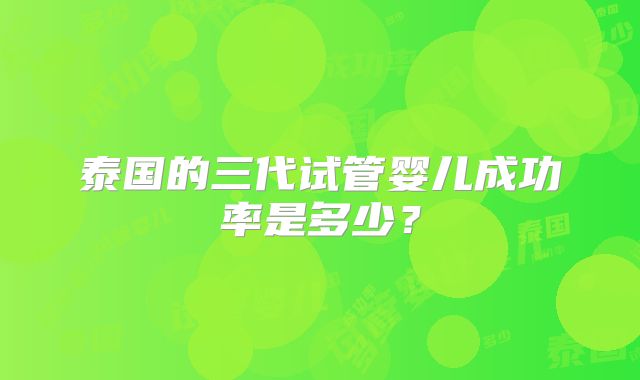 泰国的三代试管婴儿成功率是多少？