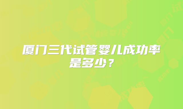 厦门三代试管婴儿成功率是多少？