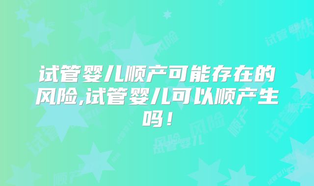 试管婴儿顺产可能存在的风险,试管婴儿可以顺产生吗!