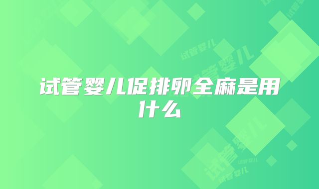 试管婴儿促排卵全麻是用什么